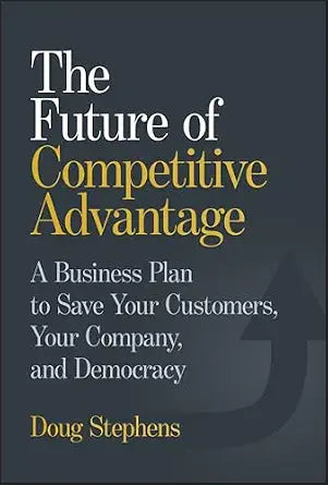 The Future of Competitive Advantage: A Business Plan to Save Your Customers, Your Company, and Democracy