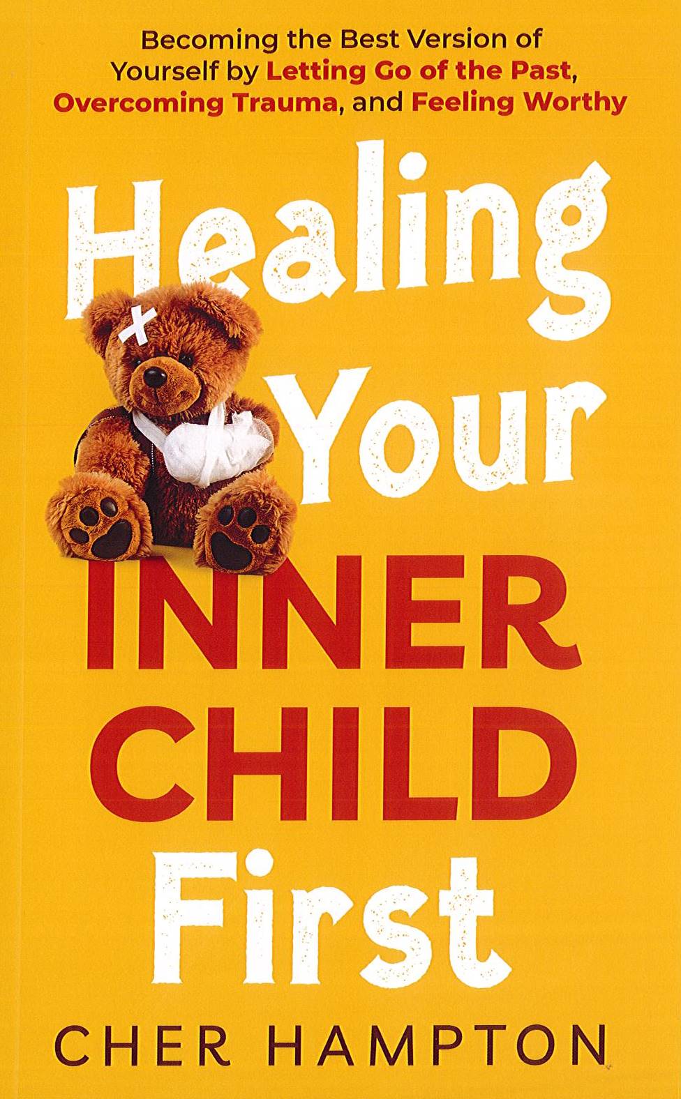Healing Your Inner Child First: Becoming The Best Version Of Yourself By Letting Go Of The Past, Overcoming Trauma, Feeling Worth